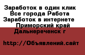 Заработок в один клик - Все города Работа » Заработок в интернете   . Приморский край,Дальнереченск г.